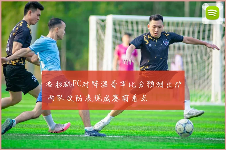 洛杉矶FC对阵温哥华比分预测出炉 两队攻防表现成赛前看点
