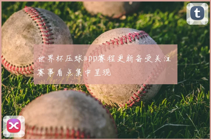 世界杯压球app赛程更新备受关注 赛事看点集中呈现