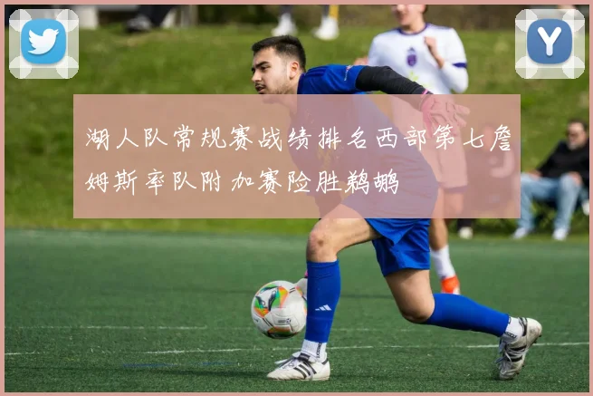 湖人队常规赛战绩排名西部第七詹姆斯率队附加赛险胜鹈鹕