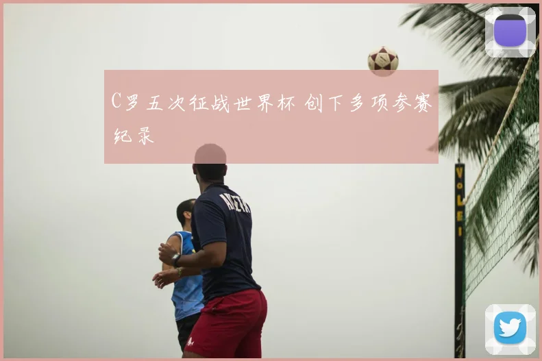 C罗五次征战世界杯 创下多项参赛纪录