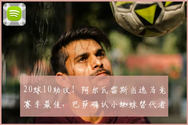 20球10助攻！阿尔瓦雷斯当选马竞赛季最佳，巴萨确认小蜘蛛替代者