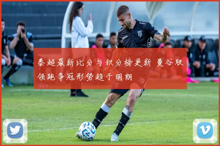 泰超最新比分与积分榜更新 曼谷联领跑争冠形势趋于明朗