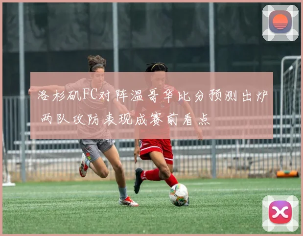 洛杉矶FC对阵温哥华比分预测出炉 两队攻防表现成赛前看点