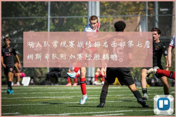 湖人队常规赛战绩排名西部第七詹姆斯率队附加赛险胜鹈鹕