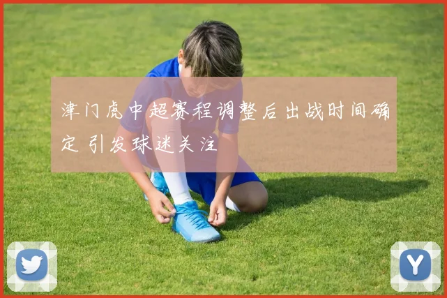 津门虎中超赛程调整后出战时间确定 引发球迷关注