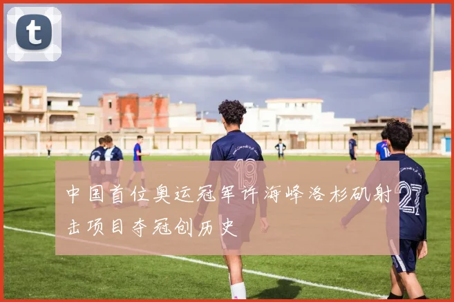 中国首位奥运冠军许海峰洛杉矶射击项目夺冠创历史