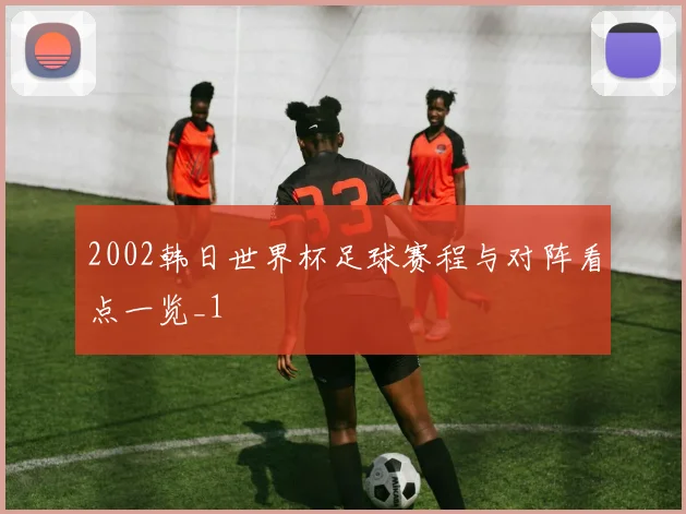 2002韩日世界杯足球赛程与对阵看点一览_1