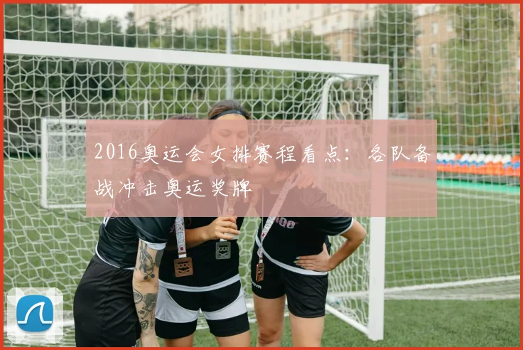2016奥运会女排赛程看点：各队备战冲击奥运奖牌