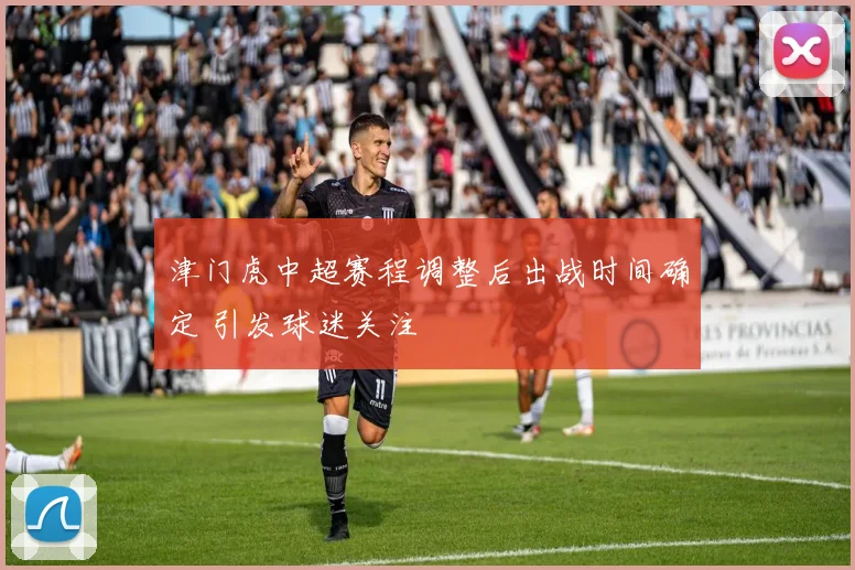 津门虎中超赛程调整后出战时间确定 引发球迷关注