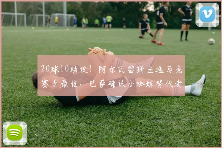 20球10助攻！阿尔瓦雷斯当选马竞赛季最佳，巴萨确认小蜘蛛替代者