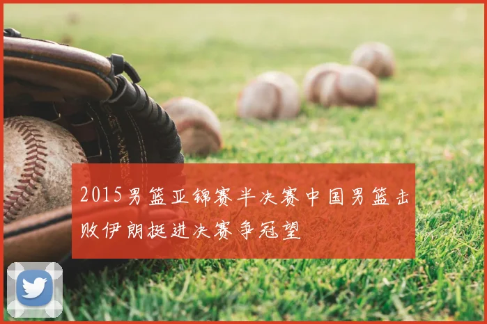 2015男篮亚锦赛半决赛中国男篮击败伊朗挺进决赛争冠望