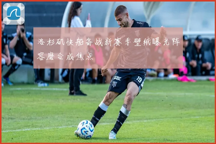 洛杉矶快船备战新赛季壁纸曝光阵容磨合成焦点