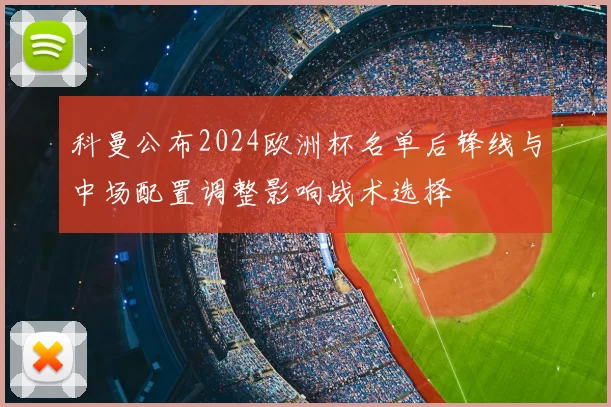 科曼公布2024欧洲杯名单后锋线与中场配置调整影响战术选择