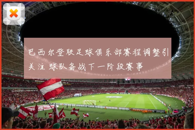 巴西尔登联足球俱乐部赛程调整引关注 球队备战下一阶段赛事