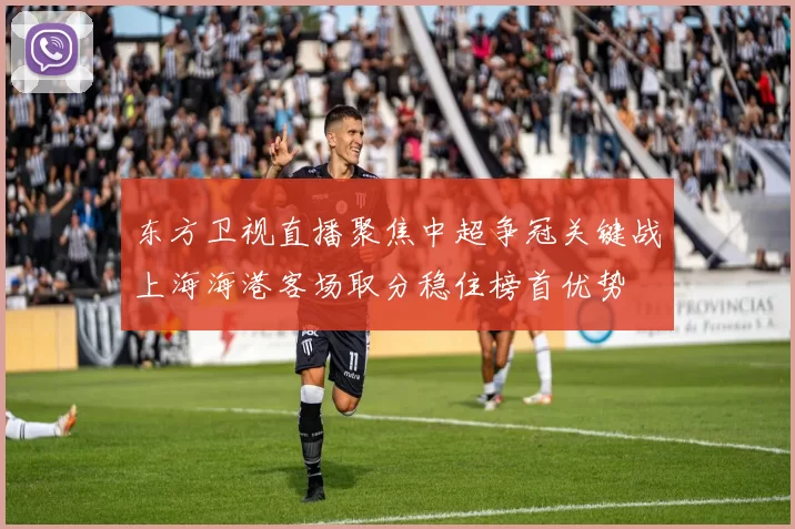 东方卫视直播聚焦中超争冠关键战上海海港客场取分稳住榜首优势