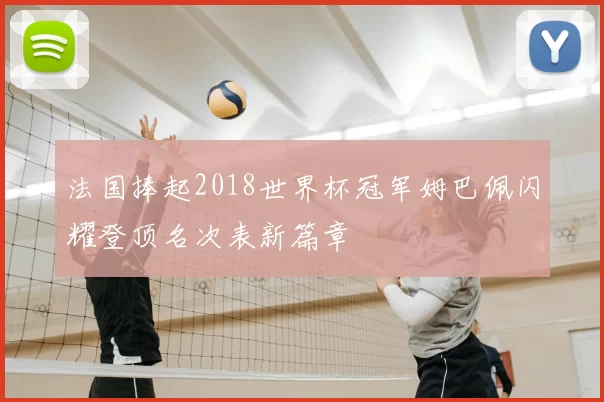 法国捧起2018世界杯冠军姆巴佩闪耀登顶名次表新篇章