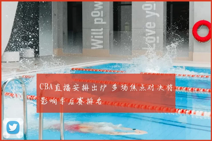 CBA直播安排出炉 多场焦点对决将影响季后赛排名