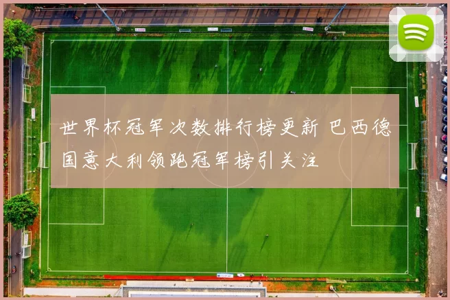 世界杯冠军次数排行榜更新 巴西德国意大利领跑冠军榜引关注