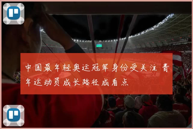 中国最年轻奥运冠军身份受关注 青年运动员成长路径成看点