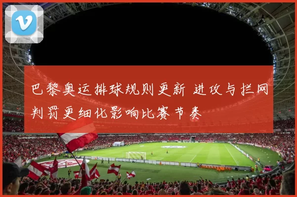巴黎奥运排球规则更新 进攻与拦网判罚更细化影响比赛节奏