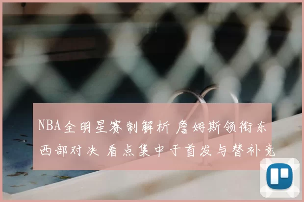 NBA全明星赛制解析 詹姆斯领衔东西部对决 看点集中于首发与替补竞争