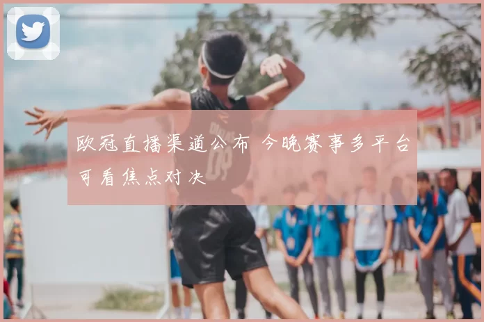 欧冠直播渠道公布 今晚赛事多平台可看焦点对决