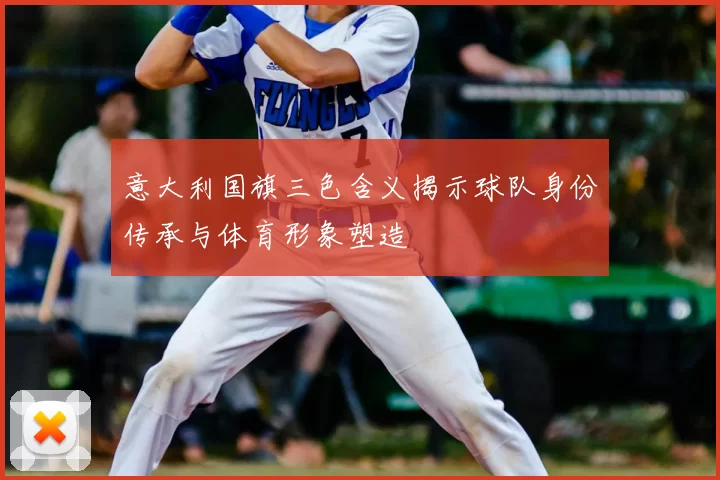 意大利国旗三色含义揭示球队身份传承与体育形象塑造