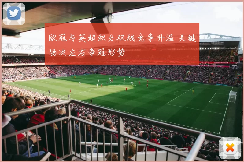 欧冠与英超积分双线竞争升温 关键场次左右争冠形势