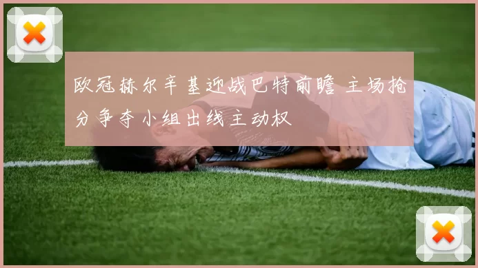 欧冠赫尔辛基迎战巴特前瞻 主场抢分争夺小组出线主动权