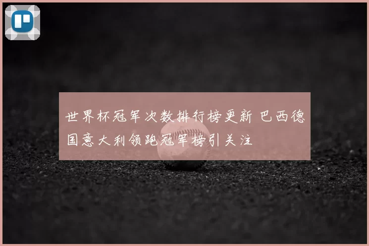 世界杯冠军次数排行榜更新 巴西德国意大利领跑冠军榜引关注