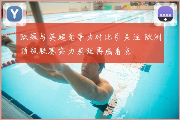 欧冠与英超竞争力对比引关注 欧洲顶级联赛实力差距再成看点