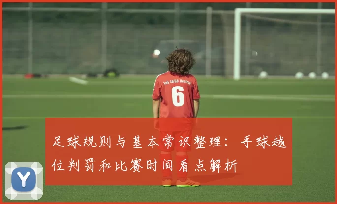 足球规则与基本常识整理：手球越位判罚和比赛时间看点解析