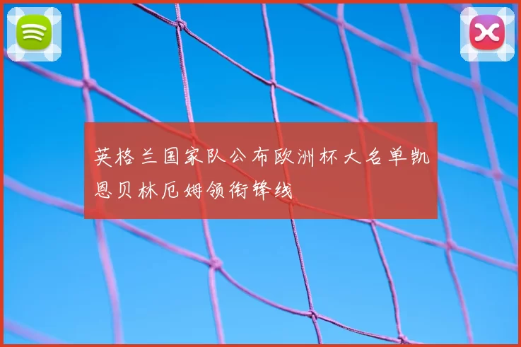 英格兰国家队公布欧洲杯大名单凯恩贝林厄姆领衔锋线