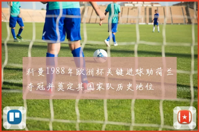 科曼1988年欧洲杯关键进球助荷兰夺冠并奠定其国家队历史地位