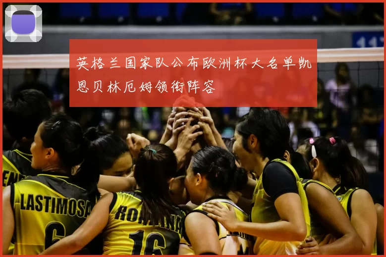 英格兰国家队公布欧洲杯大名单凯恩贝林厄姆领衔阵容