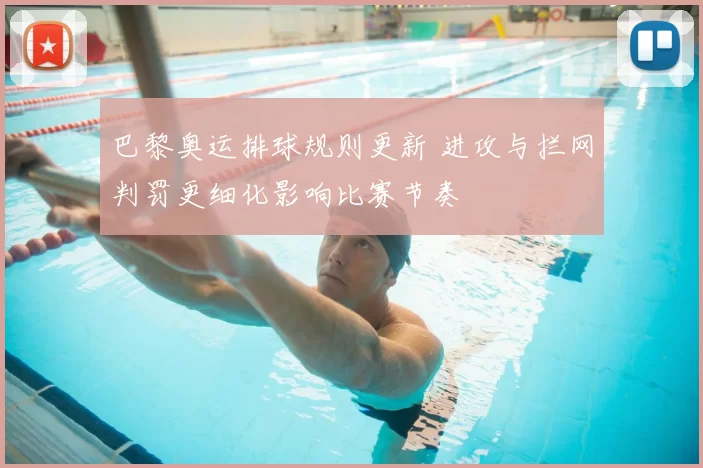 巴黎奥运排球规则更新 进攻与拦网判罚更细化影响比赛节奏