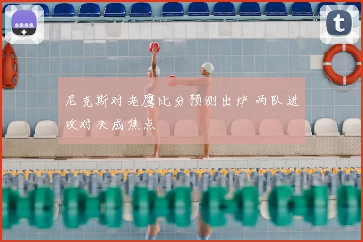 尼克斯对老鹰比分预测出炉 两队进攻对决成焦点