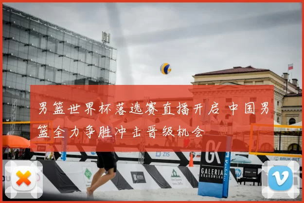 男篮世界杯落选赛直播开启 中国男篮全力争胜冲击晋级机会
