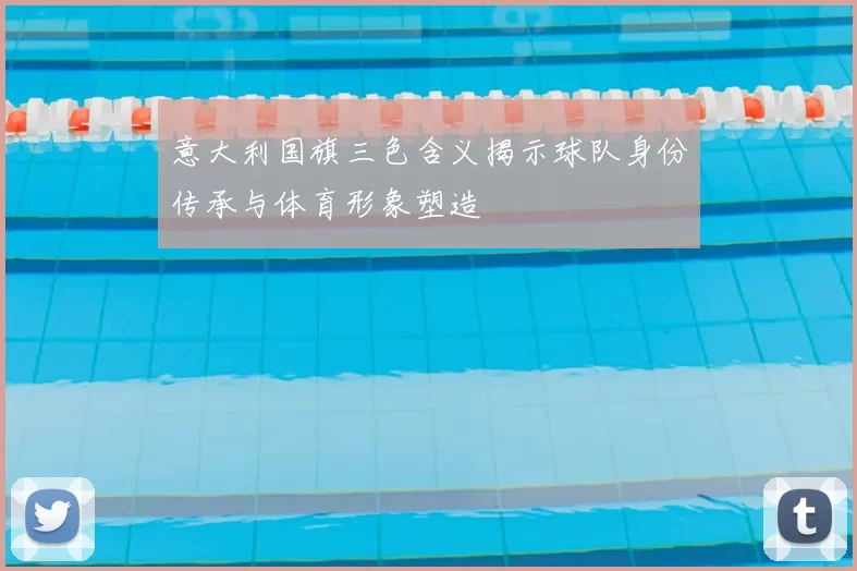 意大利国旗三色含义揭示球队身份传承与体育形象塑造