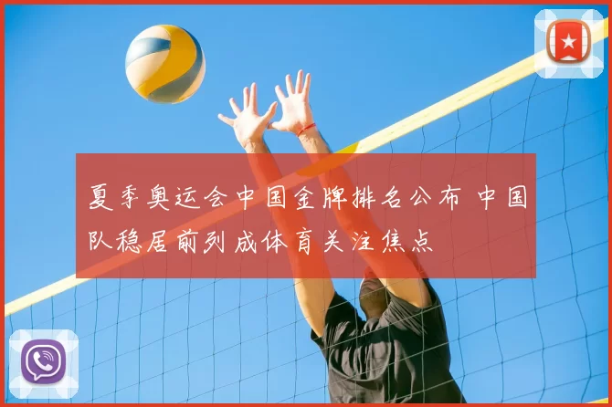 夏季奥运会中国金牌排名公布 中国队稳居前列成体育关注焦点