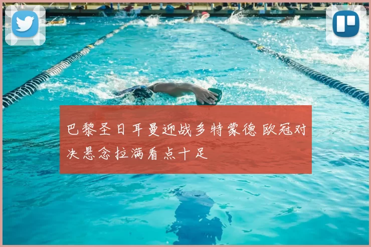 巴黎圣日耳曼迎战多特蒙德 欧冠对决悬念拉满看点十足