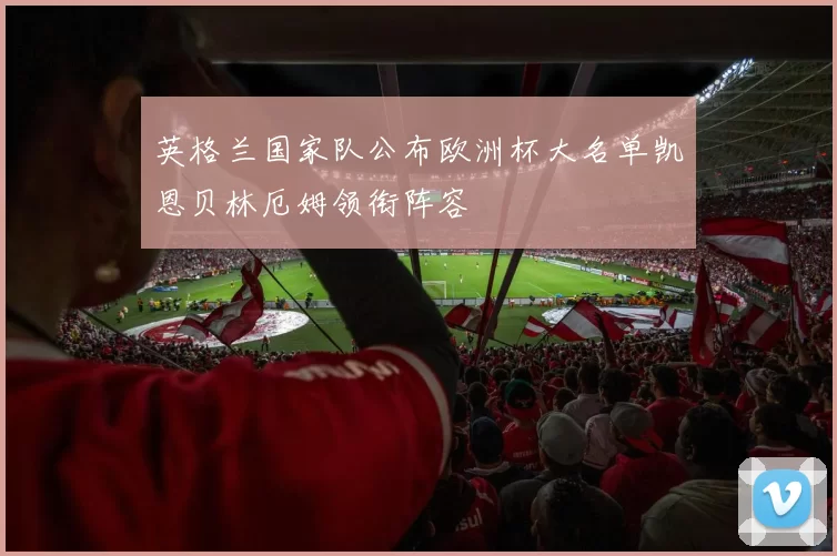 英格兰国家队公布欧洲杯大名单凯恩贝林厄姆领衔阵容