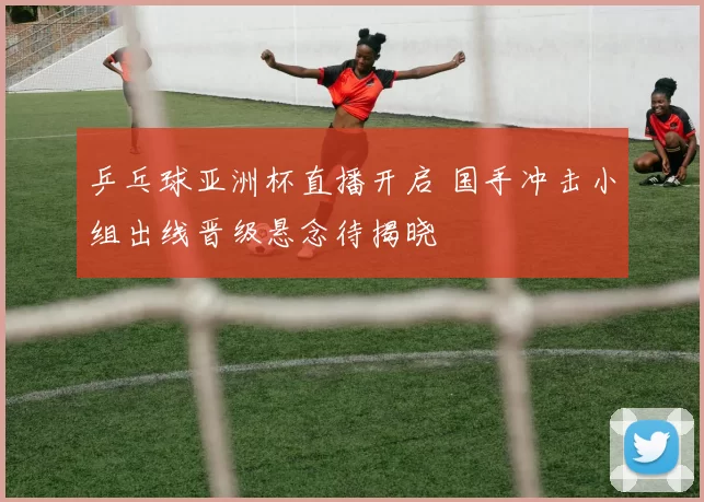 乒乓球亚洲杯直播开启 国手冲击小组出线晋级悬念待揭晓