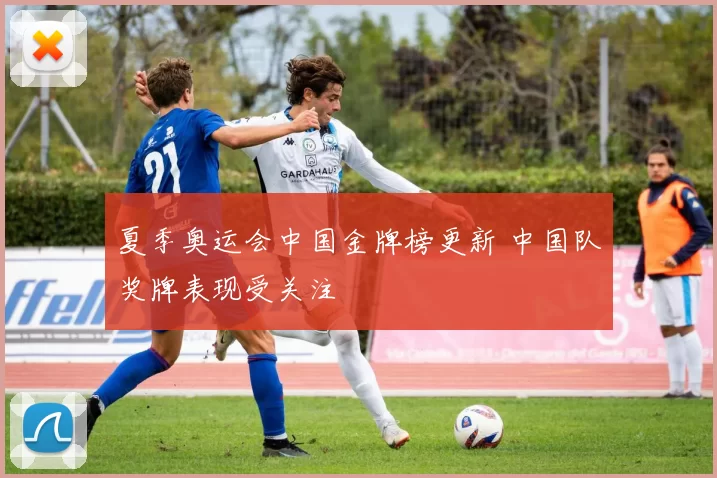 夏季奥运会中国金牌榜更新 中国队奖牌表现受关注