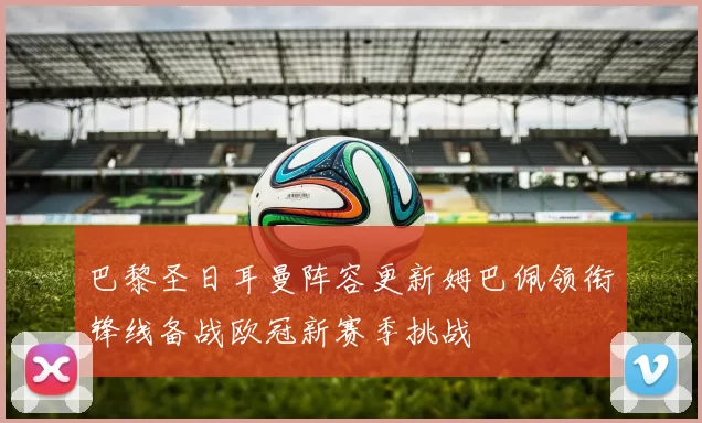 巴黎圣日耳曼阵容更新姆巴佩领衔锋线备战欧冠新赛季挑战