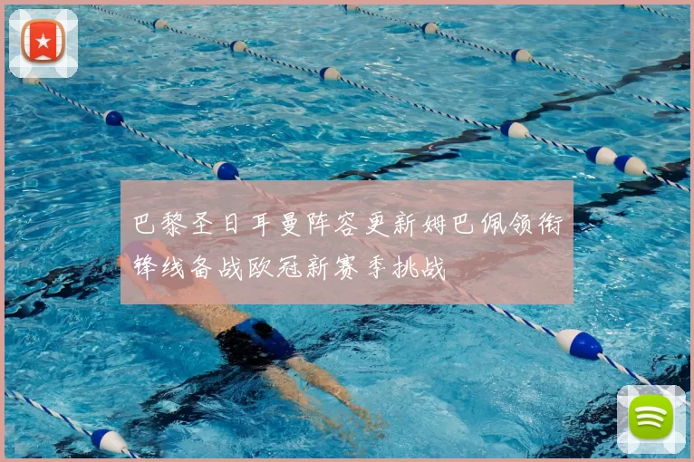 巴黎圣日耳曼阵容更新姆巴佩领衔锋线备战欧冠新赛季挑战