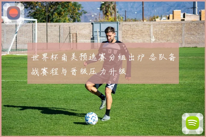 世界杯南美预选赛分组出炉 各队备战赛程与晋级压力升级