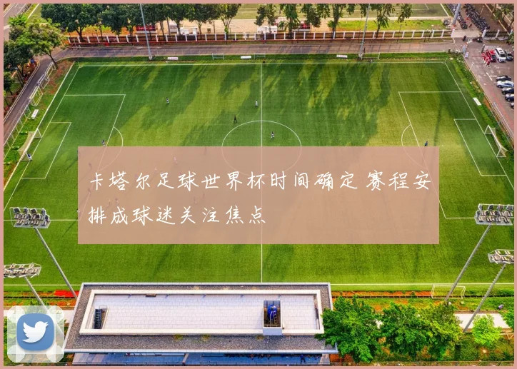 卡塔尔足球世界杯时间确定 赛程安排成球迷关注焦点
