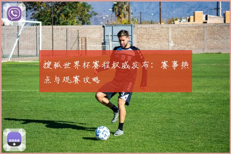 搜狐世界杯赛程权威发布：赛事热点与观赛攻略