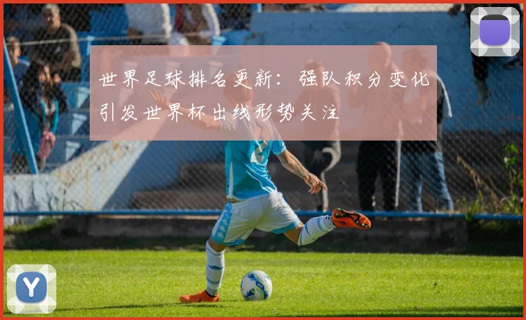 世界足球排名更新：强队积分变化引发世界杯出线形势关注